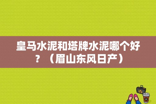 皇马水泥和塔牌水泥哪个好？（眉山东风日产）-图1