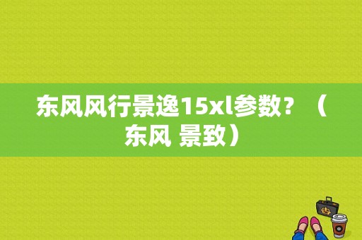 东风风行景逸15xl参数？（东风 景致）-图1