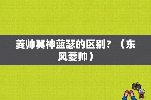 菱帅翼神蓝瑟的区别？（东风菱帅）-图1