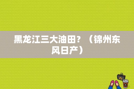 黑龙江三大油田？（锦州东风日产）-图1