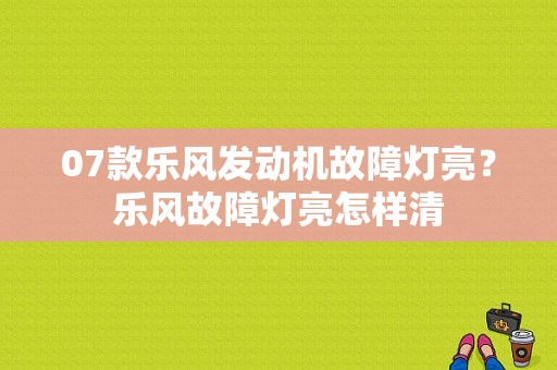 07款乐风发动机故障灯亮？乐风故障灯亮怎样清-图1