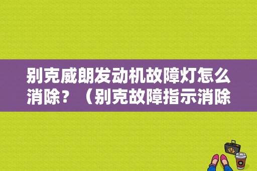 别克威朗发动机故障灯怎么消除？（别克故障指示消除）-图1