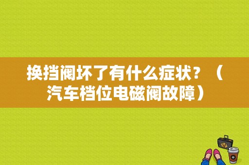 换挡阀坏了有什么症状？（汽车档位电磁阀故障）-图1