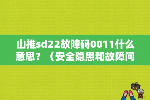 山推sd22故障码0011什么意思？（安全隐患和故障问题区别）-图1