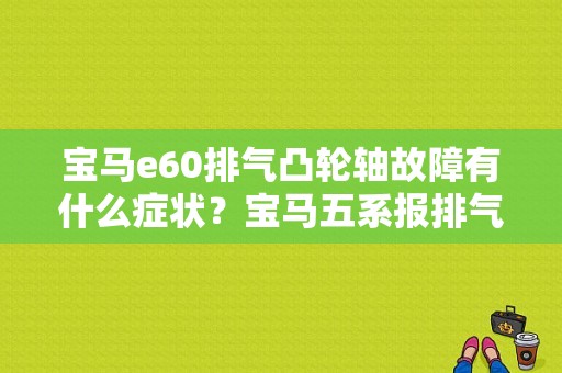 宝马e60排气凸轮轴故障有什么症状？宝马五系报排气突轮轴故障-图1