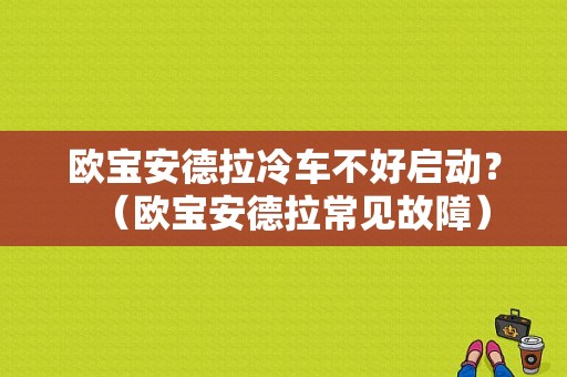 欧宝安德拉冷车不好启动？（欧宝安德拉常见故障）-图1