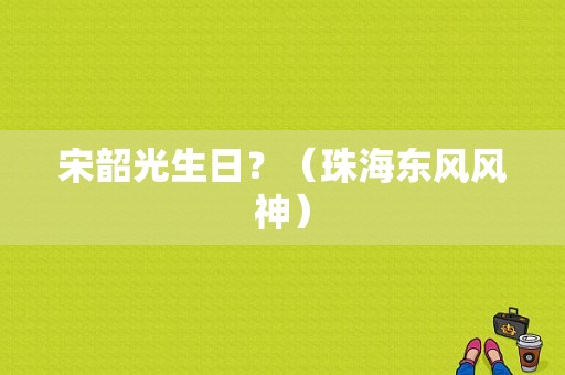 宋韶光生日？（珠海东风风神）-图1