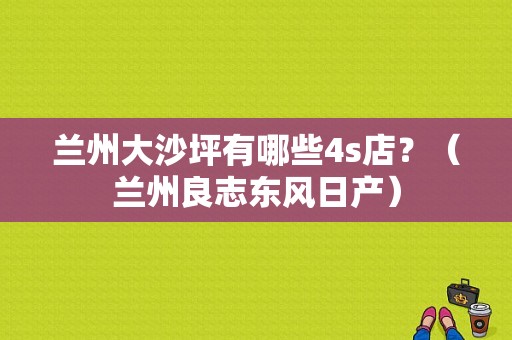 兰州大沙坪有哪些4s店？（兰州良志东风日产）