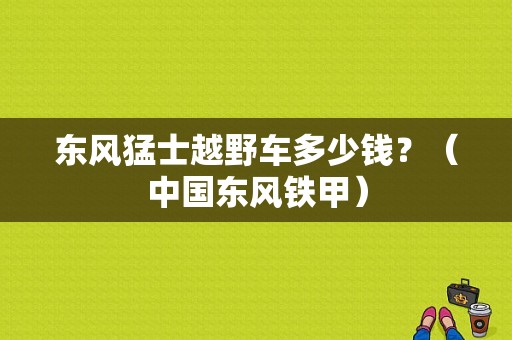 东风猛士越野车多少钱？（中国东风铁甲）-图1