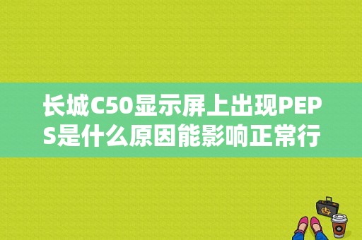 长城C50显示屏上出现PEPS是什么原因能影响正常行车吗？（长城c50PEPS系统故障）-图1