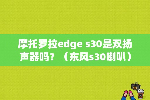 摩托罗拉edge s30是双扬声器吗？（东风s30喇叭）-图1