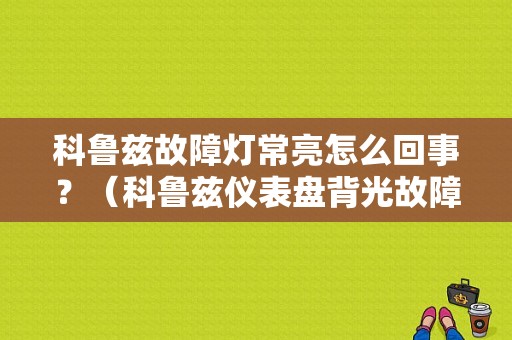 科鲁兹故障灯常亮怎么回事？（科鲁兹仪表盘背光故障）-图1