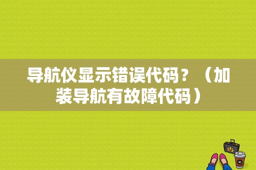 导航仪显示错误代码？（加装导航有故障代码）-图1
