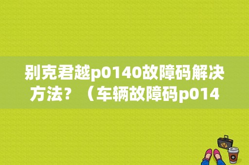 别克君越p0140故障码解决方法？（车辆故障码p0140）-图1