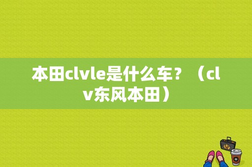 本田clvle是什么车？（clv东风本田）-图1