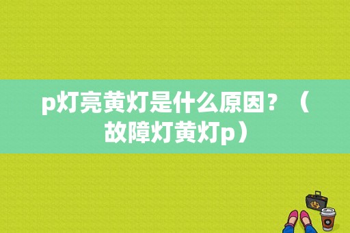 p灯亮黄灯是什么原因？（故障灯黄灯p）-图1