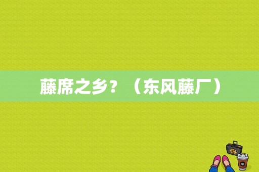 藤席之乡？（东风藤厂）-图1