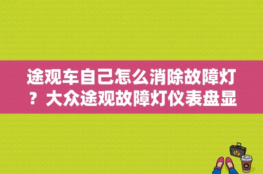 途观车自己怎么消除故障灯？大众途观故障灯仪表盘显示-图1