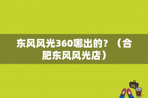 东风风光360哪出的？（合肥东风风光店）-图1