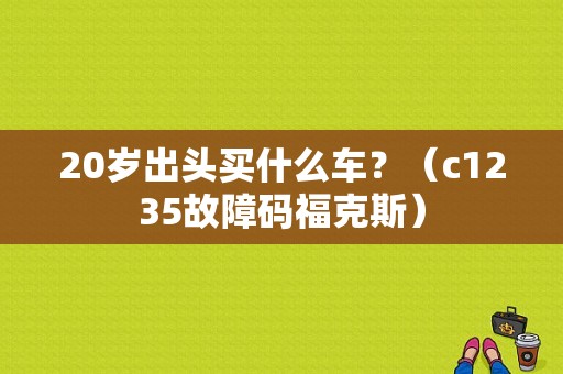 20岁出头买什么车？（c1235故障码福克斯）-图1
