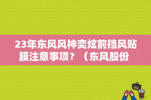 23年东风风神奕炫前挡风贴膜注意事项？（东风股份 能膜）-图1