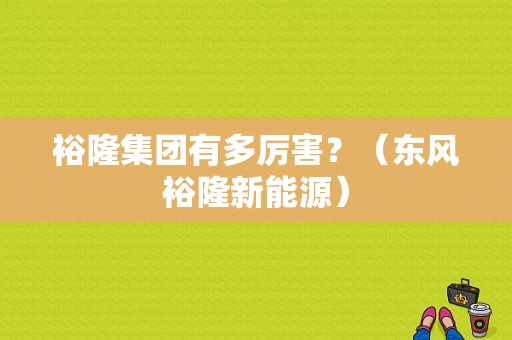 裕隆集团有多厉害？（东风裕隆新能源）-图1