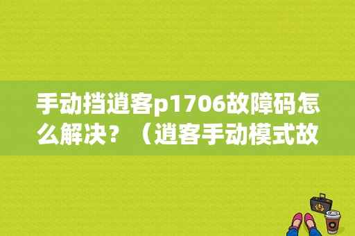 手动挡逍客p1706故障码怎么解决？（逍客手动模式故障）-图1