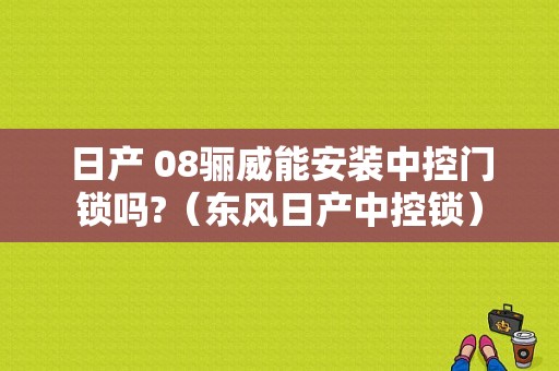 日产 08骊威能安装中控门锁吗?（东风日产中控锁）-图1