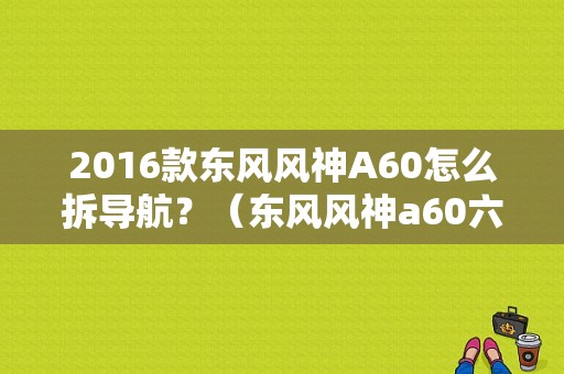 2016款东风风神A60怎么拆导航？（东风风神a60六方位介绍）-图1