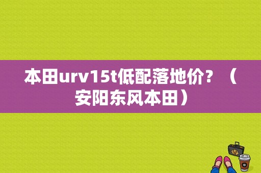 本田urv15t低配落地价？（安阳东风本田）