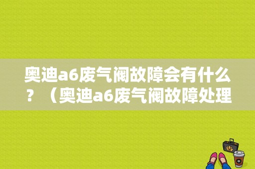奥迪a6废气阀故障会有什么？（奥迪a6废气阀故障处理）-图1