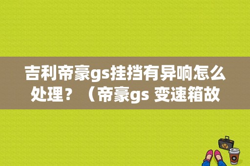 吉利帝豪gs挂挡有异响怎么处理？（帝豪gs 变速箱故障灯亮）-图1