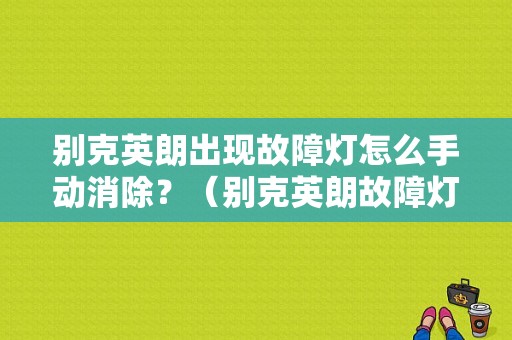 别克英朗出现故障灯怎么手动消除？（别克英朗故障灯一本书）-图1