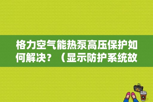 格力空气能热泵高压保护如何解决？（显示防护系统故障）-图1