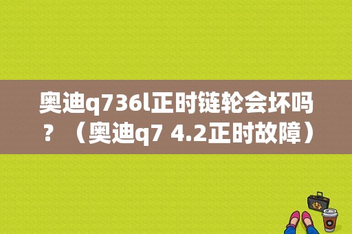 奥迪q736l正时链轮会坏吗？（奥迪q7 4.2正时故障）-图1