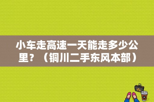 小车走高速一天能走多少公里？（铜川二手东风本部）-图1