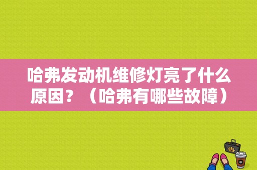哈弗发动机维修灯亮了什么原因？（哈弗有哪些故障）-图1