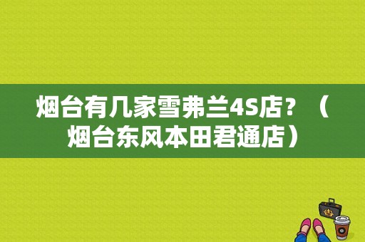 烟台有几家雪弗兰4S店？（烟台东风本田君通店）