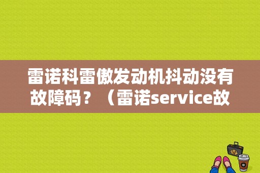 雷诺科雷傲发动机抖动没有故障码？（雷诺service故障码）-图1