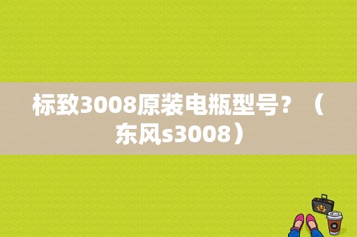 标致3008原装电瓶型号？（东风s3008）-图1