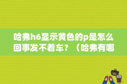 哈弗h6显示黄色的p是怎么回事发不着车？（哈弗有哪些故障现象）-图1