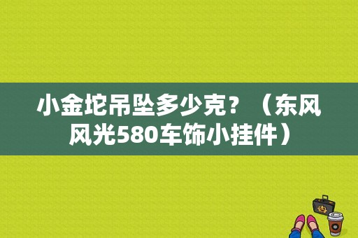小金坨吊坠多少克？（东风风光580车饰小挂件）-图1