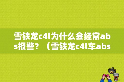 雪铁龙c4l为什么会经常abs报警？（雪铁龙c4l车abs故障）-图1