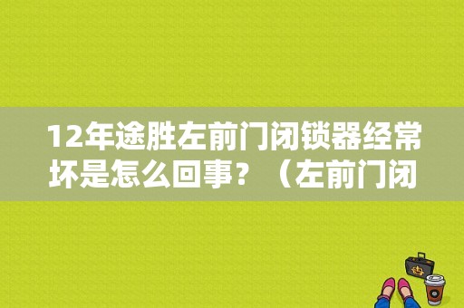 12年途胜左前门闭锁器经常坏是怎么回事？（左前门闭锁器故障）-图1