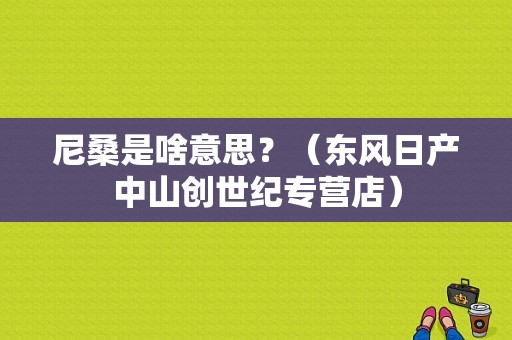 尼桑是啥意思？（东风日产中山创世纪专营店）-图1