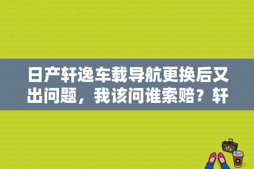 日产轩逸车载导航更换后又出问题，我该问谁索赔？轩逸故障投诉-图1