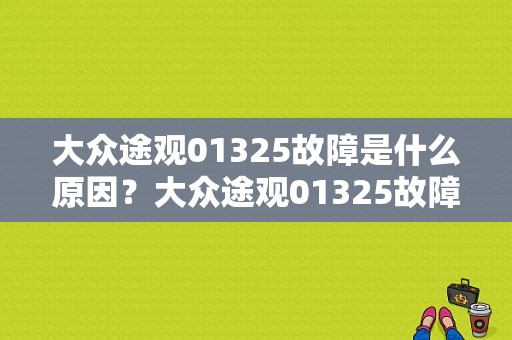 大众途观01325故障是什么原因？大众途观01325故障怎么匹配-图1