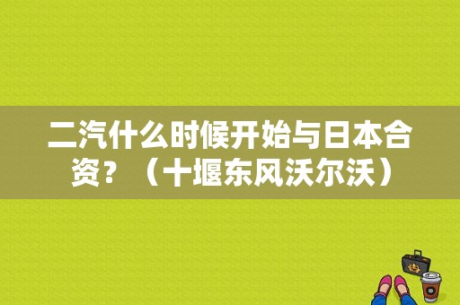 二汽什么时候开始与日本合资？（十堰东风沃尔沃）