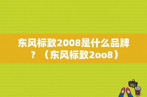 东风标致2008是什么品牌？（东风标致2oo8）-图2