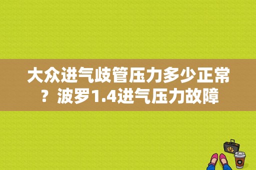 大众进气歧管压力多少正常？波罗1.4进气压力故障-图1